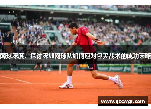 网球深度：探讨深圳网球队如何应对包夹战术的成功策略