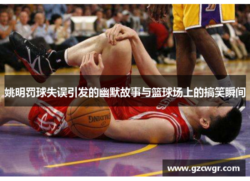 姚明罚球失误引发的幽默故事与篮球场上的搞笑瞬间