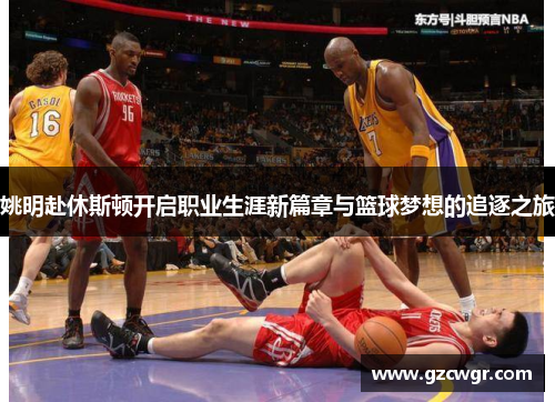 姚明赴休斯顿开启职业生涯新篇章与篮球梦想的追逐之旅