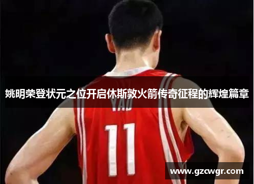 姚明荣登状元之位开启休斯敦火箭传奇征程的辉煌篇章