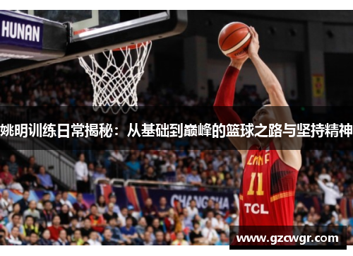 姚明训练日常揭秘：从基础到巅峰的篮球之路与坚持精神
