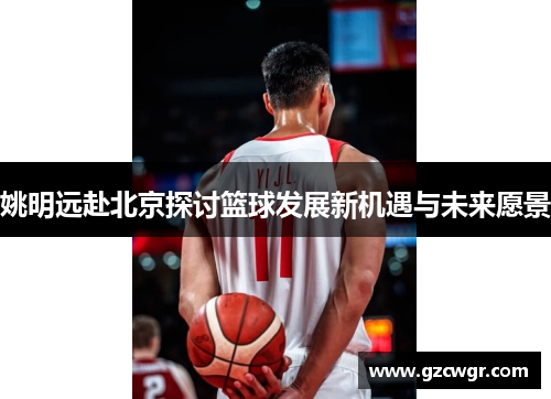 姚明远赴北京探讨篮球发展新机遇与未来愿景