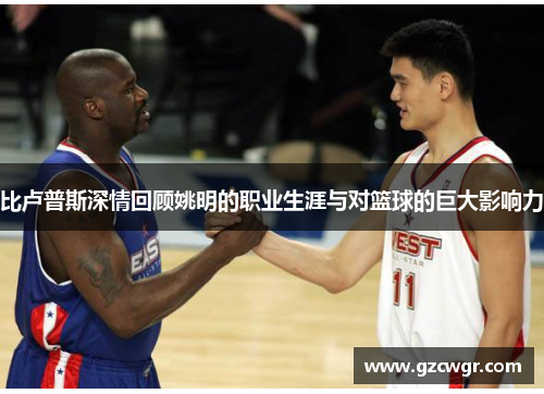 比卢普斯深情回顾姚明的职业生涯与对篮球的巨大影响力