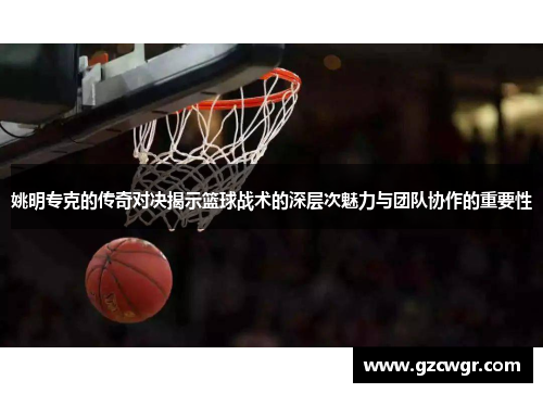 姚明专克的传奇对决揭示篮球战术的深层次魅力与团队协作的重要性