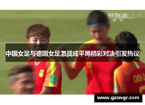 中国女足与德国女足激战成平局精彩对决引发热议