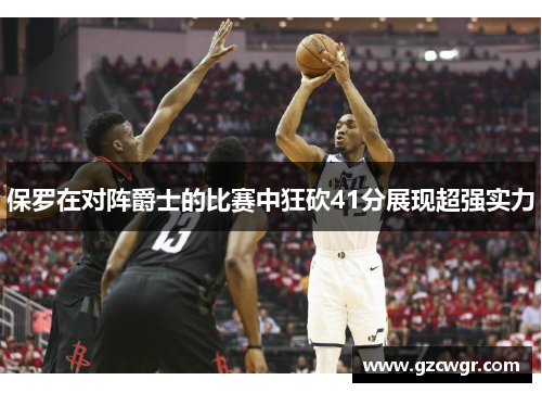 保罗在对阵爵士的比赛中狂砍41分展现超强实力
