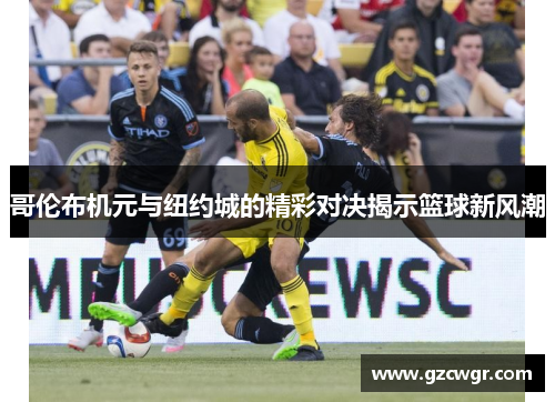 哥伦布机元与纽约城的精彩对决揭示篮球新风潮