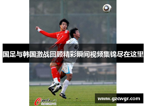 国足与韩国激战回顾精彩瞬间视频集锦尽在这里