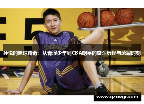 孙悦的篮球传奇：从青涩少年到CBA明星的奋斗历程与荣耀时刻