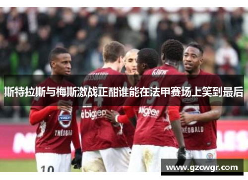 斯特拉斯与梅斯激战正酣谁能在法甲赛场上笑到最后