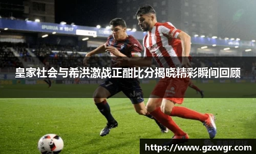 皇家社会与希洪激战正酣比分揭晓精彩瞬间回顾