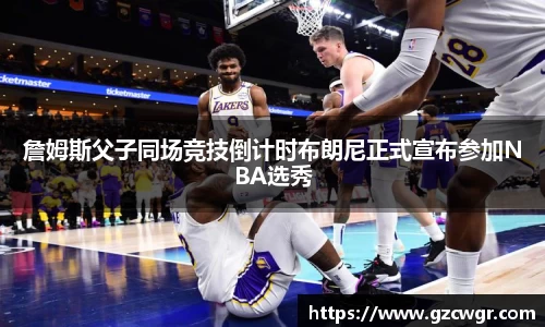 詹姆斯父子同场竞技倒计时布朗尼正式宣布参加NBA选秀